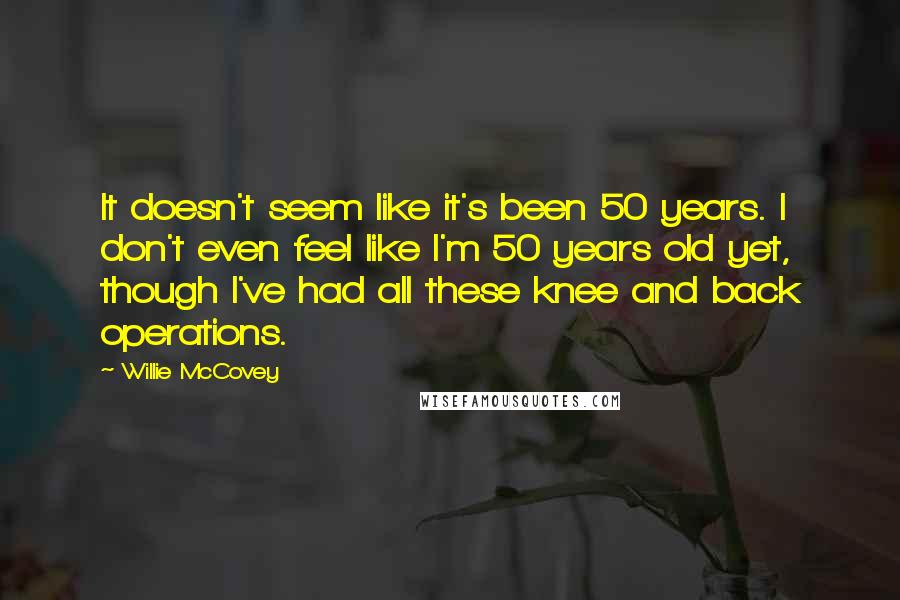 Willie McCovey Quotes: It doesn't seem like it's been 50 years. I don't even feel like I'm 50 years old yet, though I've had all these knee and back operations.