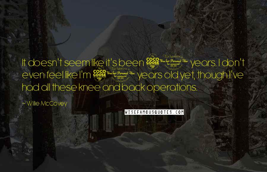 Willie McCovey Quotes: It doesn't seem like it's been 50 years. I don't even feel like I'm 50 years old yet, though I've had all these knee and back operations.
