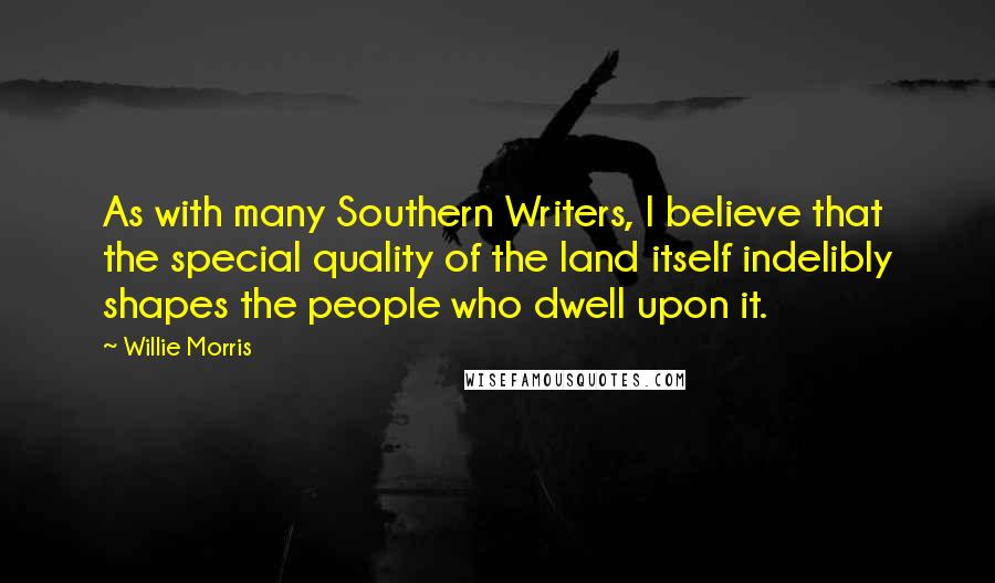 Willie Morris Quotes: As with many Southern Writers, I believe that the special quality of the land itself indelibly shapes the people who dwell upon it.