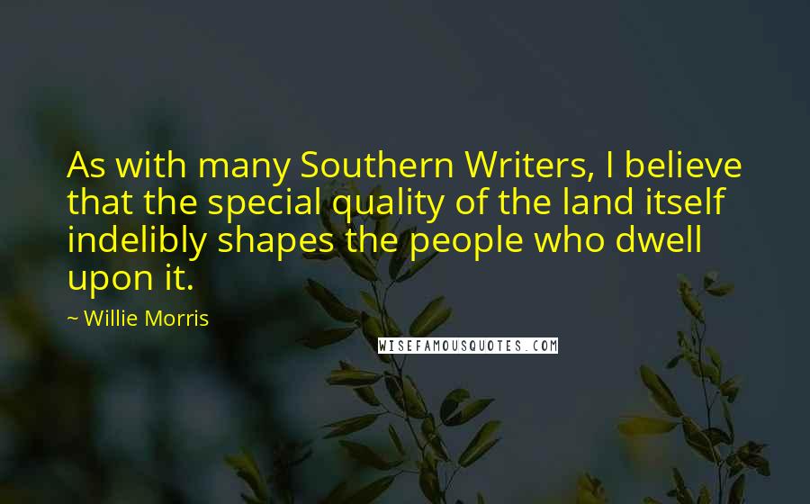 Willie Morris Quotes: As with many Southern Writers, I believe that the special quality of the land itself indelibly shapes the people who dwell upon it.