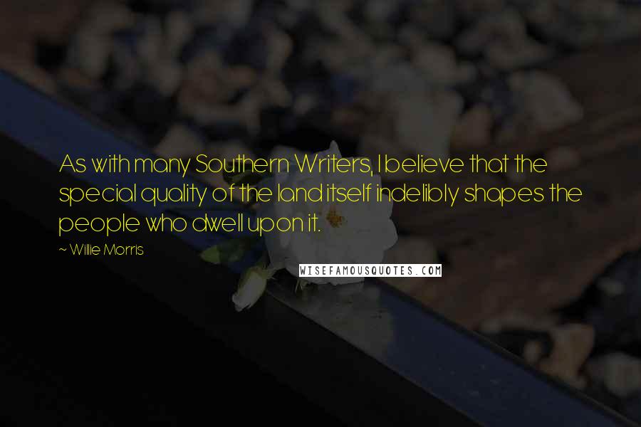 Willie Morris Quotes: As with many Southern Writers, I believe that the special quality of the land itself indelibly shapes the people who dwell upon it.