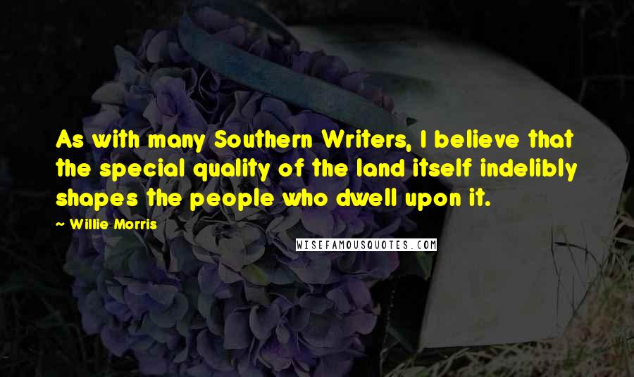 Willie Morris Quotes: As with many Southern Writers, I believe that the special quality of the land itself indelibly shapes the people who dwell upon it.