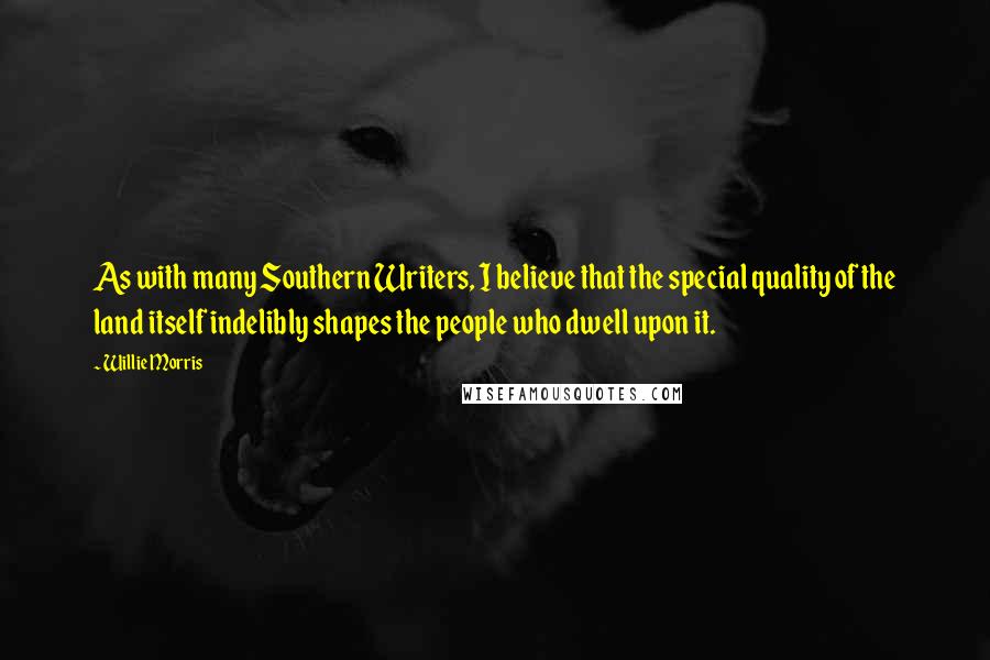 Willie Morris Quotes: As with many Southern Writers, I believe that the special quality of the land itself indelibly shapes the people who dwell upon it.