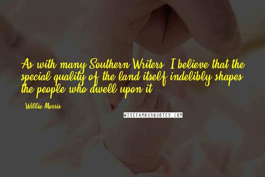 Willie Morris Quotes: As with many Southern Writers, I believe that the special quality of the land itself indelibly shapes the people who dwell upon it.