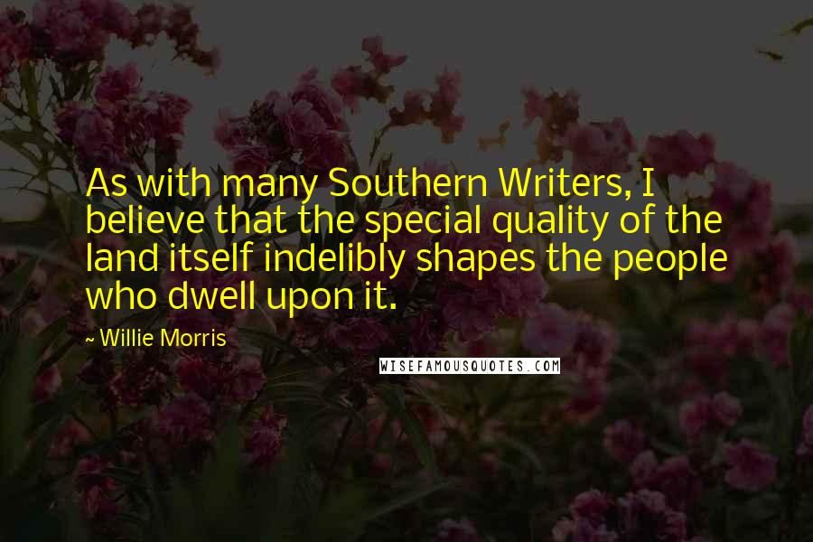 Willie Morris Quotes: As with many Southern Writers, I believe that the special quality of the land itself indelibly shapes the people who dwell upon it.