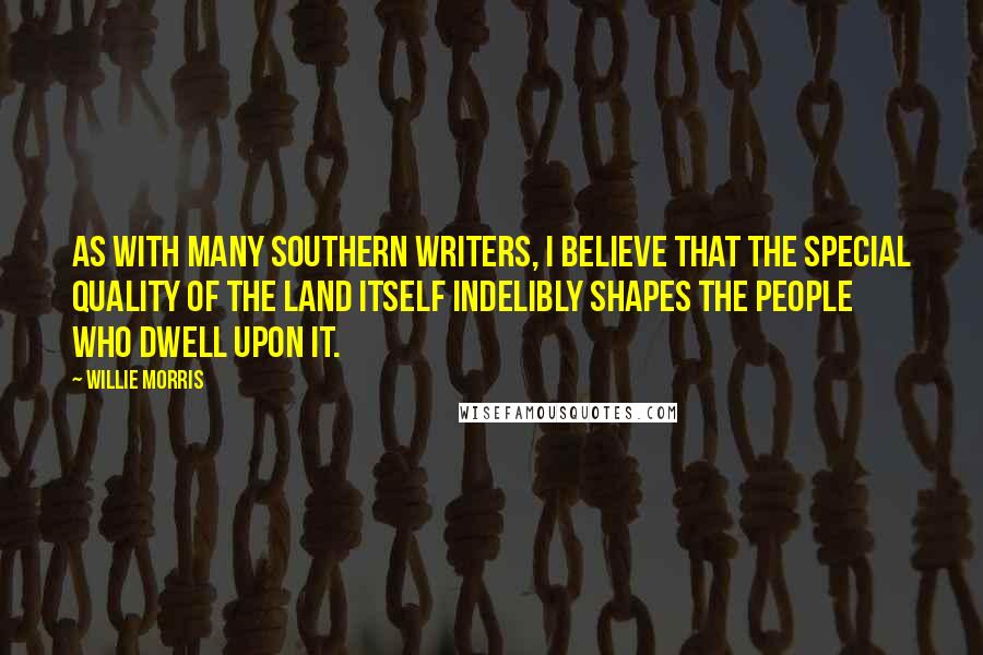 Willie Morris Quotes: As with many Southern Writers, I believe that the special quality of the land itself indelibly shapes the people who dwell upon it.