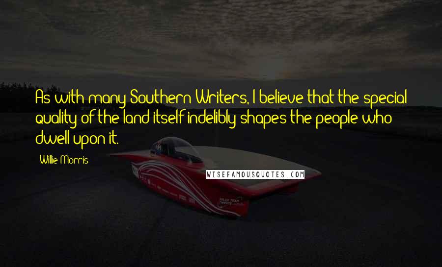 Willie Morris Quotes: As with many Southern Writers, I believe that the special quality of the land itself indelibly shapes the people who dwell upon it.