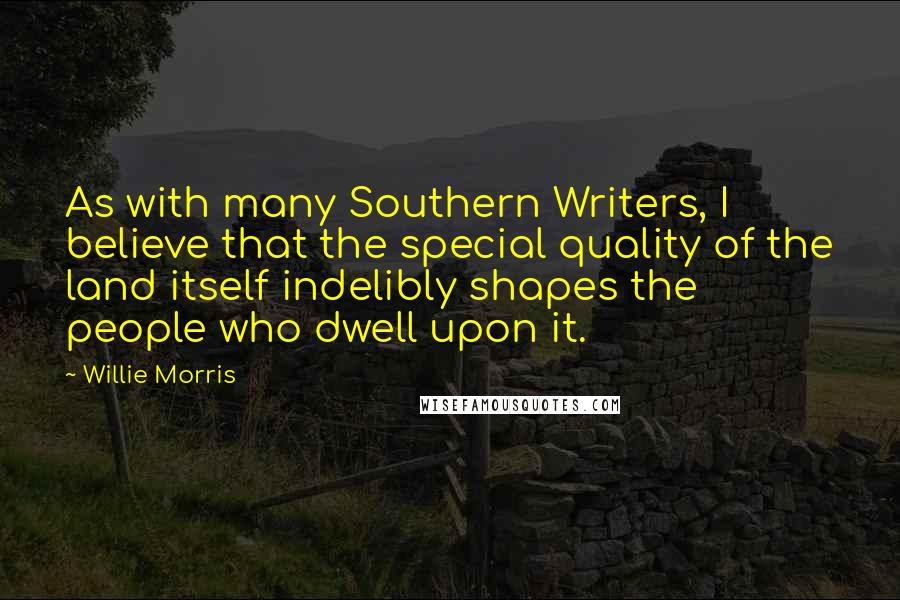 Willie Morris Quotes: As with many Southern Writers, I believe that the special quality of the land itself indelibly shapes the people who dwell upon it.