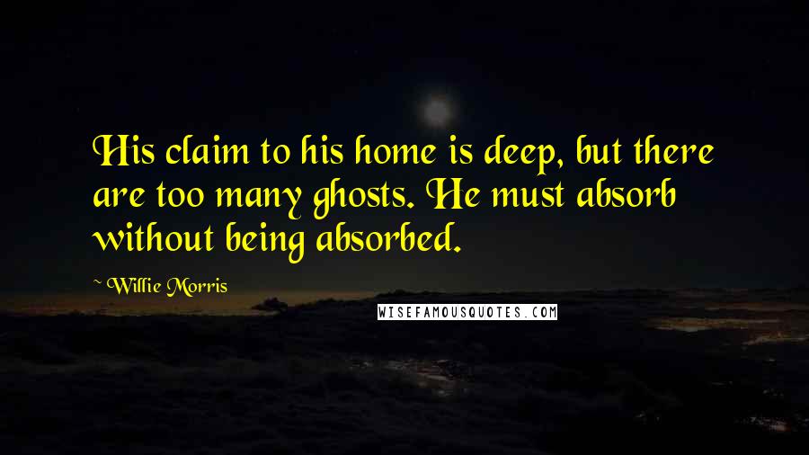 Willie Morris Quotes: His claim to his home is deep, but there are too many ghosts. He must absorb without being absorbed.