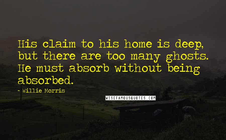 Willie Morris Quotes: His claim to his home is deep, but there are too many ghosts. He must absorb without being absorbed.