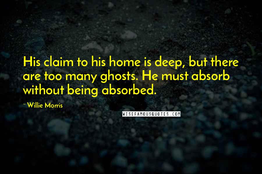 Willie Morris Quotes: His claim to his home is deep, but there are too many ghosts. He must absorb without being absorbed.