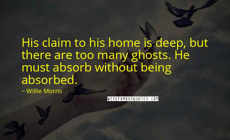 Willie Morris Quotes: His claim to his home is deep, but there are too many ghosts. He must absorb without being absorbed.