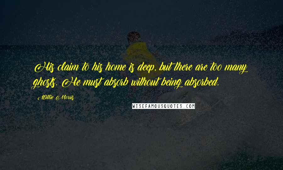 Willie Morris Quotes: His claim to his home is deep, but there are too many ghosts. He must absorb without being absorbed.