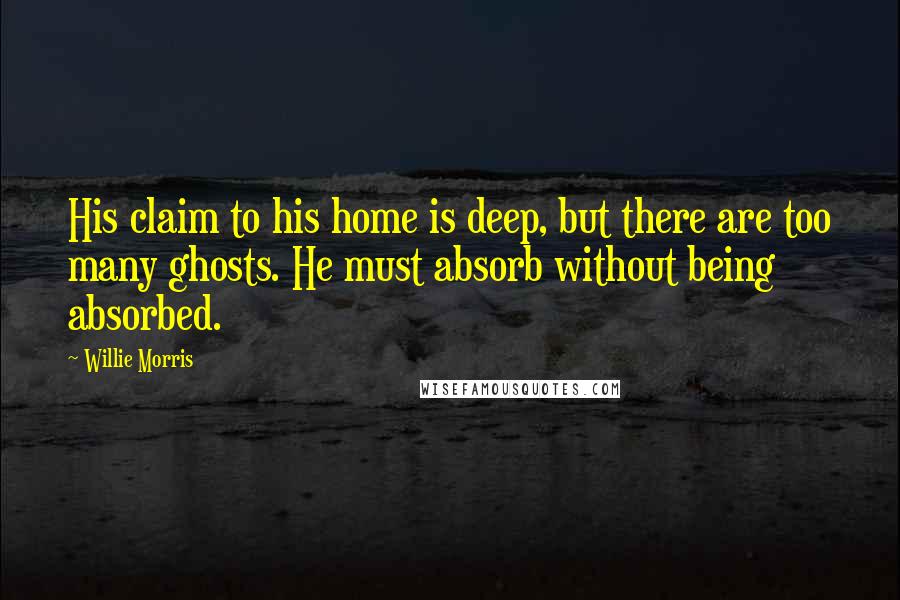 Willie Morris Quotes: His claim to his home is deep, but there are too many ghosts. He must absorb without being absorbed.