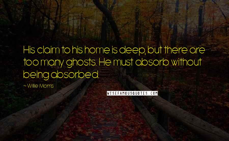 Willie Morris Quotes: His claim to his home is deep, but there are too many ghosts. He must absorb without being absorbed.