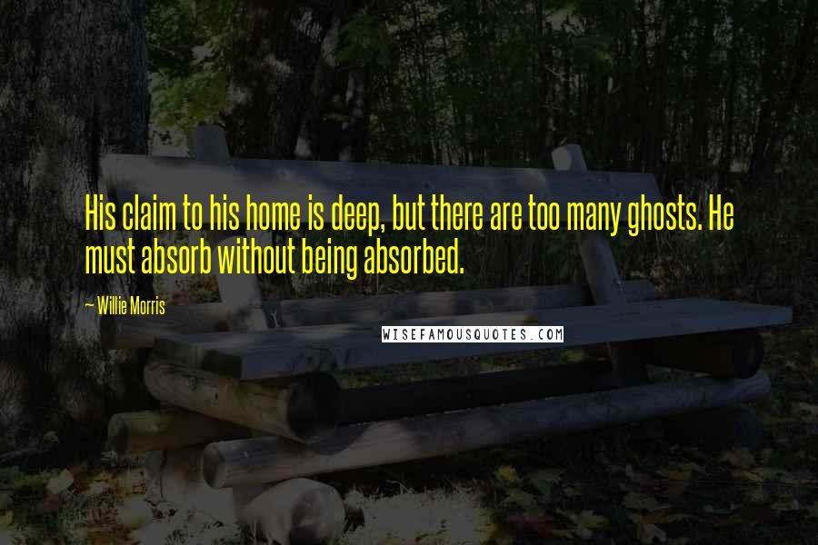 Willie Morris Quotes: His claim to his home is deep, but there are too many ghosts. He must absorb without being absorbed.