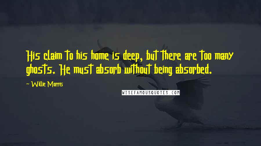 Willie Morris Quotes: His claim to his home is deep, but there are too many ghosts. He must absorb without being absorbed.