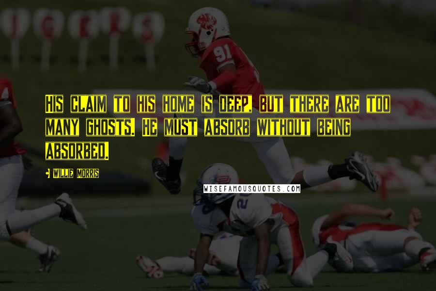 Willie Morris Quotes: His claim to his home is deep, but there are too many ghosts. He must absorb without being absorbed.