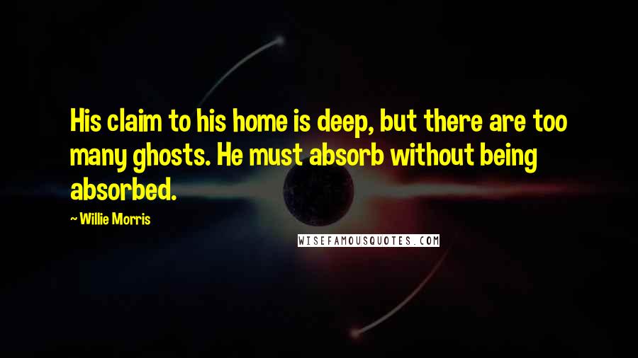 Willie Morris Quotes: His claim to his home is deep, but there are too many ghosts. He must absorb without being absorbed.