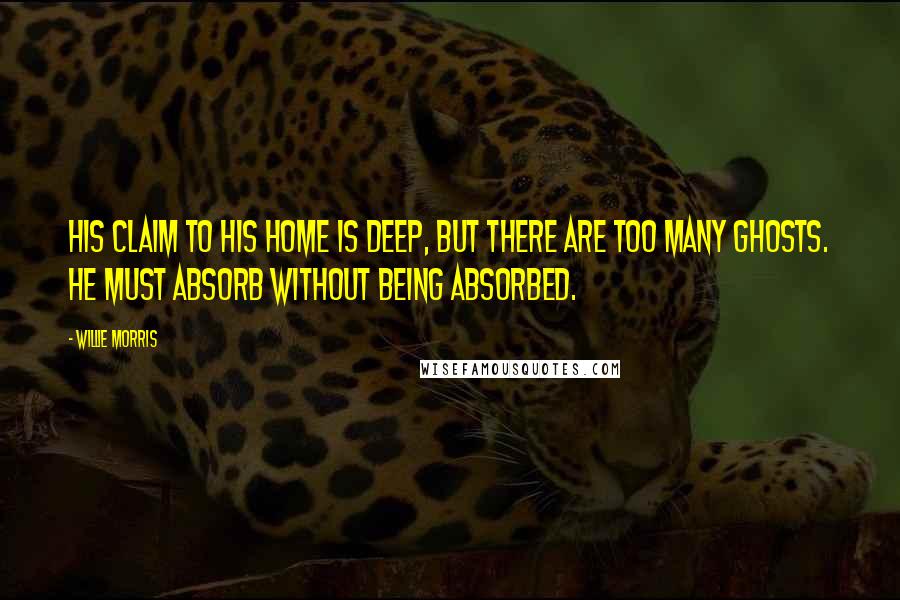 Willie Morris Quotes: His claim to his home is deep, but there are too many ghosts. He must absorb without being absorbed.