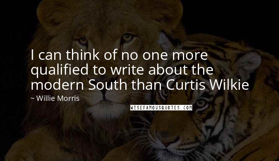 Willie Morris Quotes: I can think of no one more qualified to write about the modern South than Curtis Wilkie