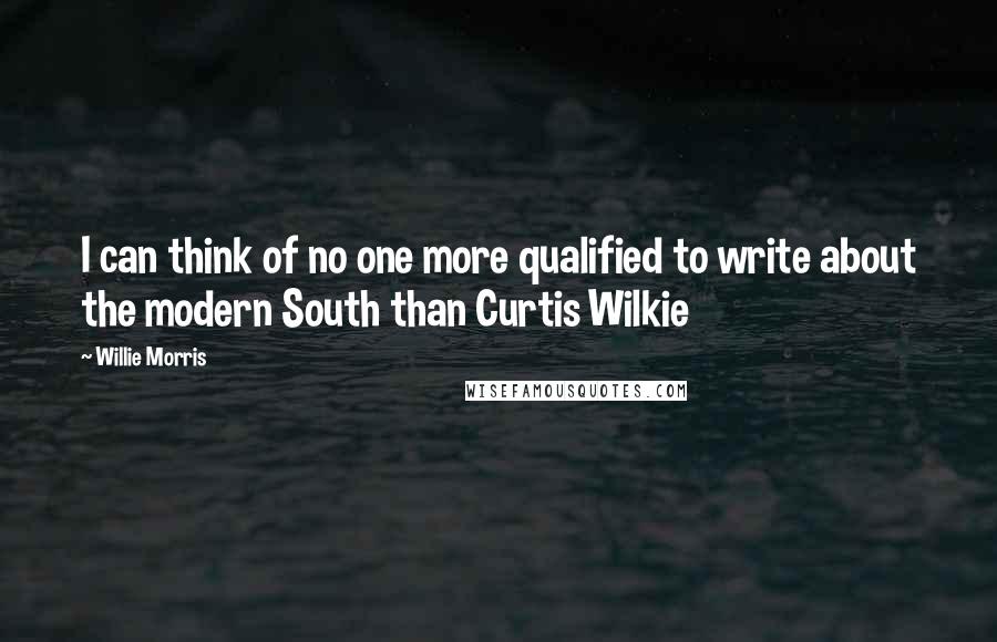 Willie Morris Quotes: I can think of no one more qualified to write about the modern South than Curtis Wilkie