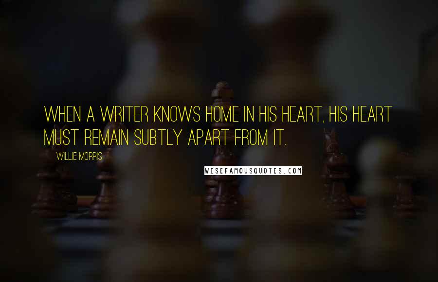 Willie Morris Quotes: When a writer knows home in his heart, his heart must remain subtly apart from it.