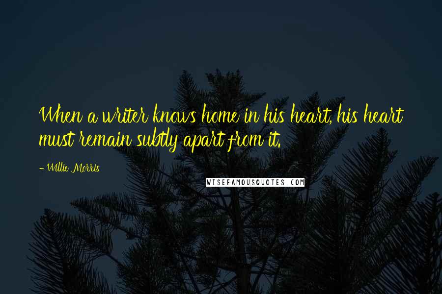 Willie Morris Quotes: When a writer knows home in his heart, his heart must remain subtly apart from it.