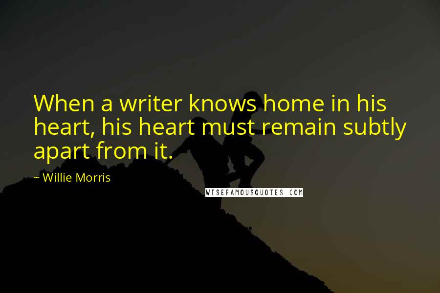 Willie Morris Quotes: When a writer knows home in his heart, his heart must remain subtly apart from it.