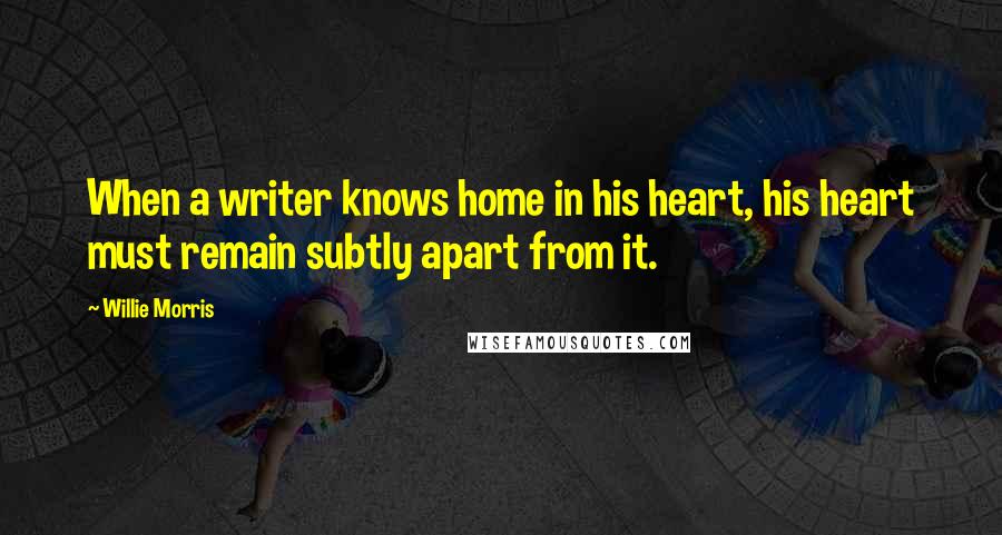Willie Morris Quotes: When a writer knows home in his heart, his heart must remain subtly apart from it.
