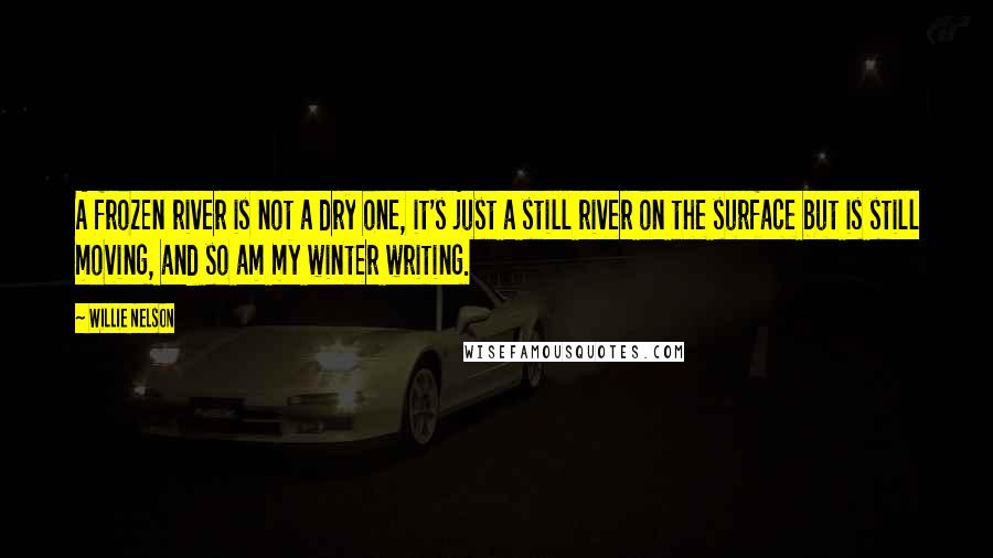 Willie Nelson Quotes: A frozen river is not a dry one, it's just a still river on the surface but is still moving, and so am my winter writing.