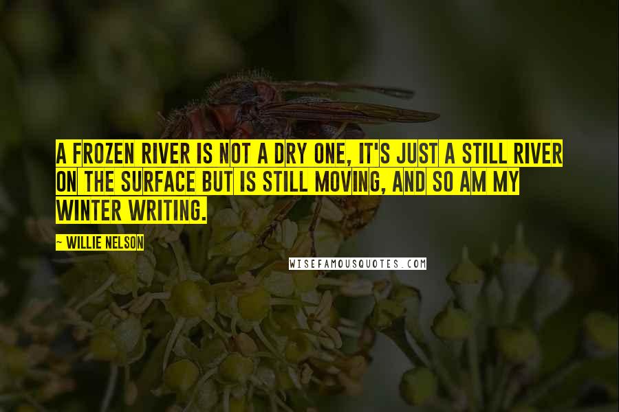 Willie Nelson Quotes: A frozen river is not a dry one, it's just a still river on the surface but is still moving, and so am my winter writing.