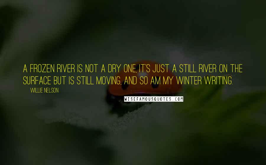 Willie Nelson Quotes: A frozen river is not a dry one, it's just a still river on the surface but is still moving, and so am my winter writing.