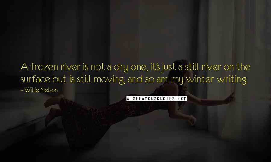 Willie Nelson Quotes: A frozen river is not a dry one, it's just a still river on the surface but is still moving, and so am my winter writing.