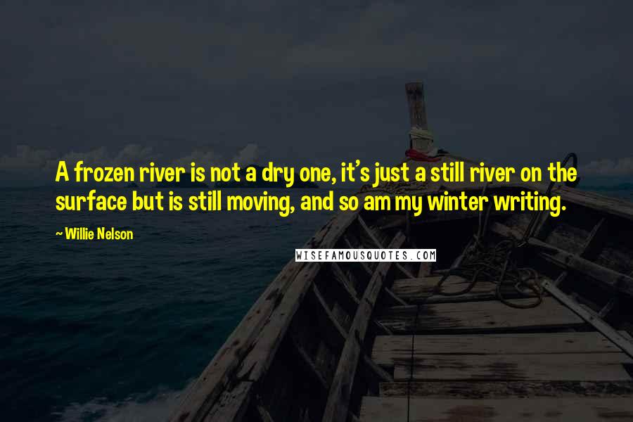 Willie Nelson Quotes: A frozen river is not a dry one, it's just a still river on the surface but is still moving, and so am my winter writing.