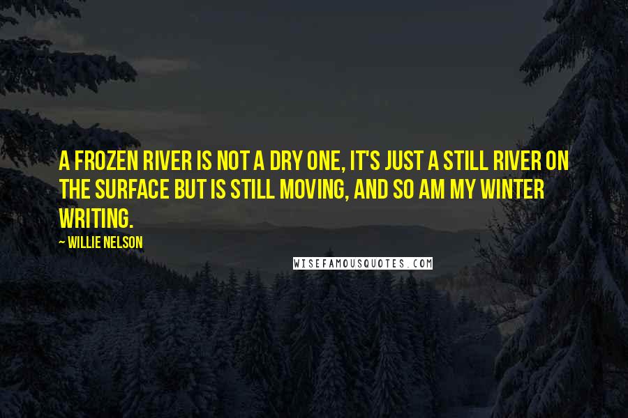 Willie Nelson Quotes: A frozen river is not a dry one, it's just a still river on the surface but is still moving, and so am my winter writing.