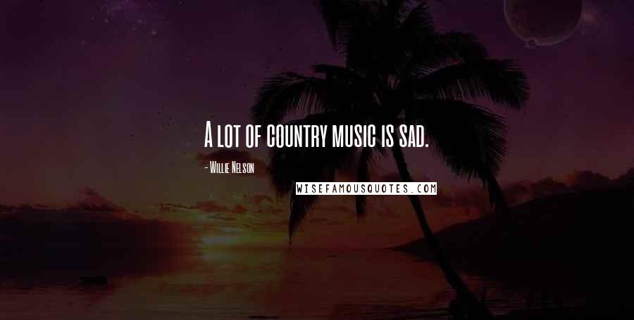 Willie Nelson Quotes: A lot of country music is sad.