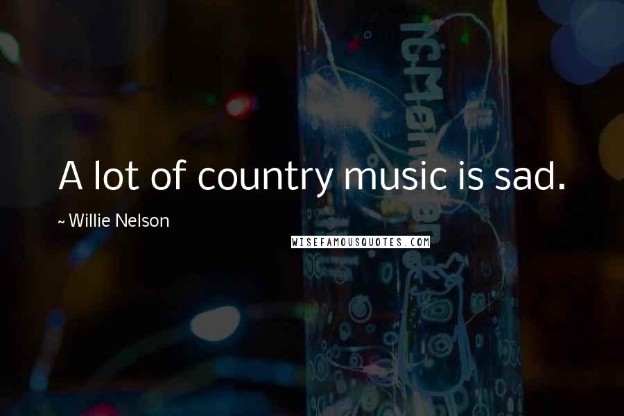 Willie Nelson Quotes: A lot of country music is sad.