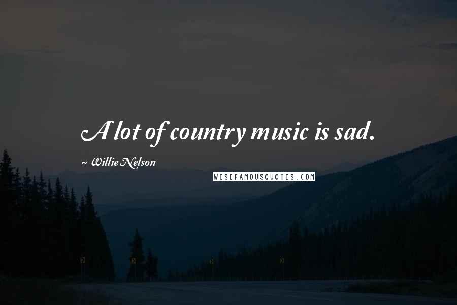 Willie Nelson Quotes: A lot of country music is sad.