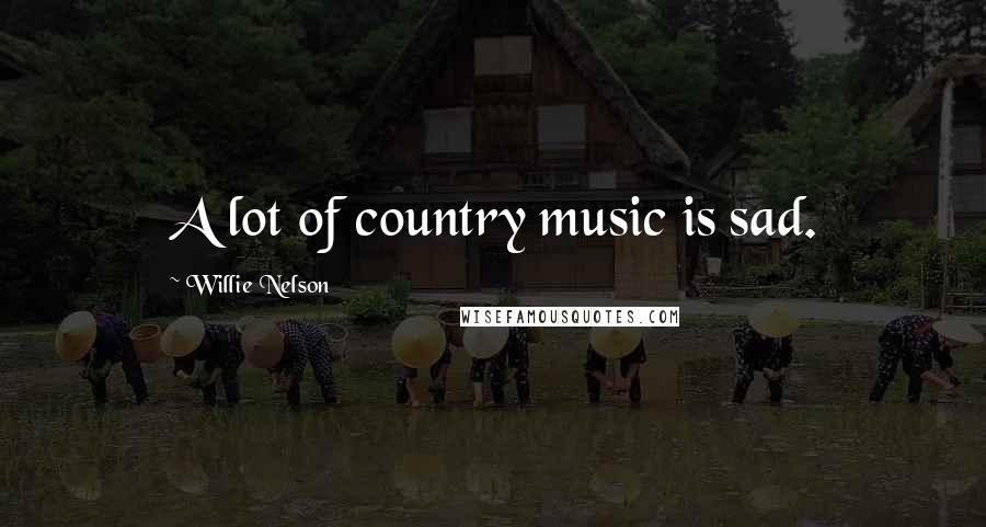 Willie Nelson Quotes: A lot of country music is sad.