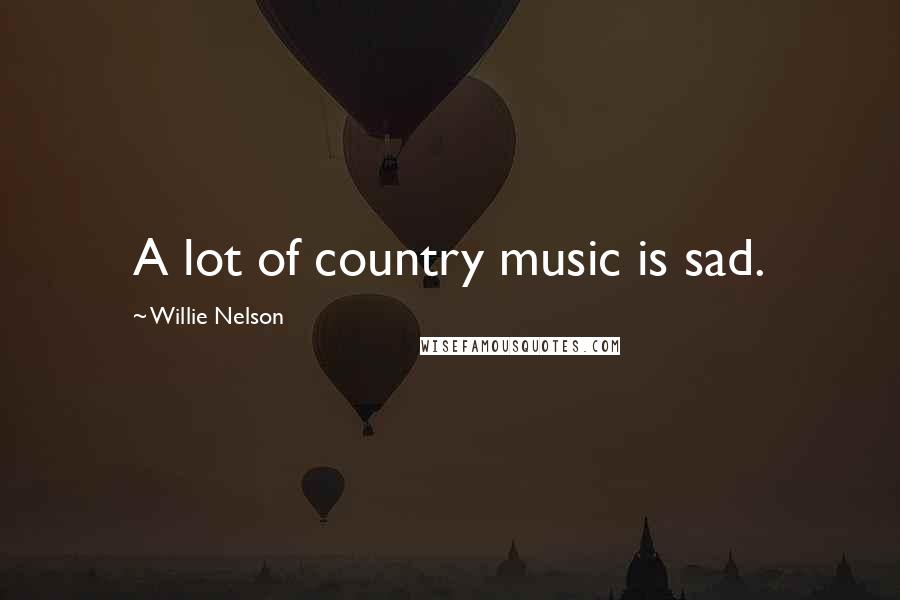 Willie Nelson Quotes: A lot of country music is sad.