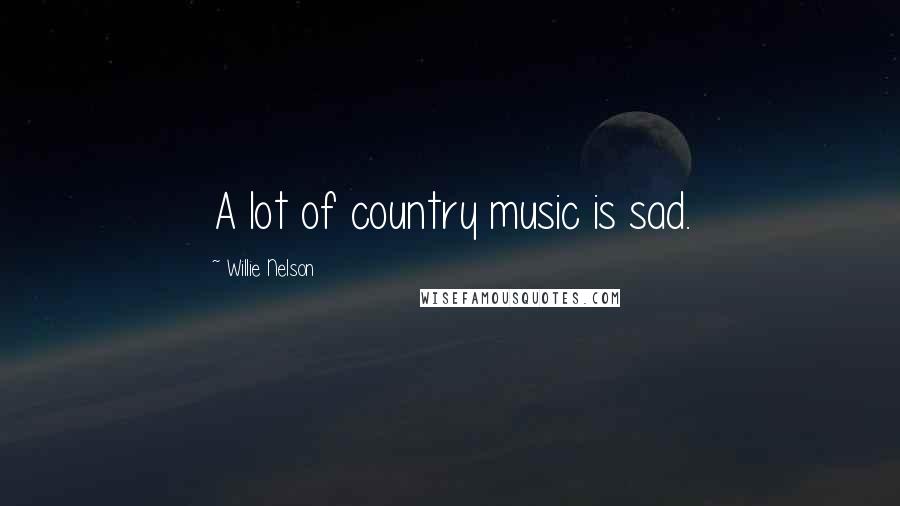 Willie Nelson Quotes: A lot of country music is sad.