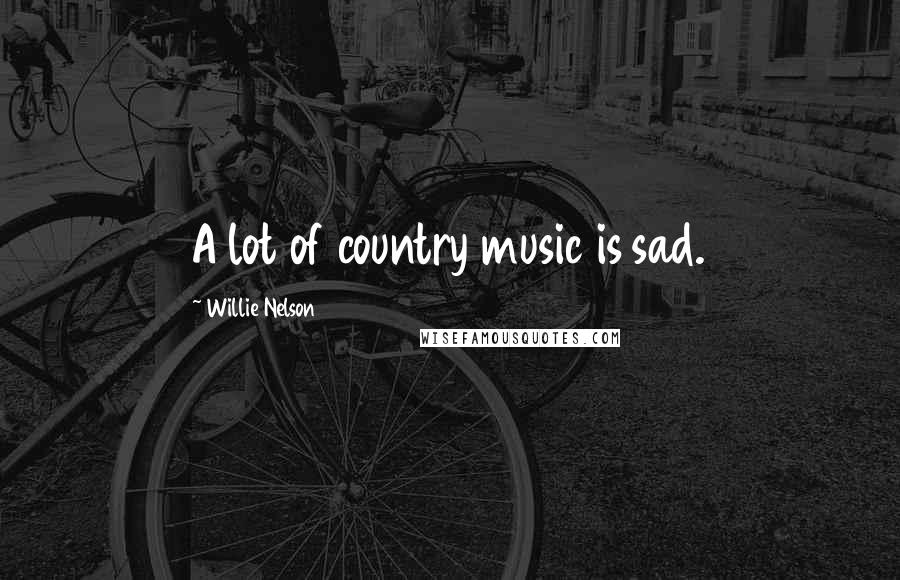 Willie Nelson Quotes: A lot of country music is sad.