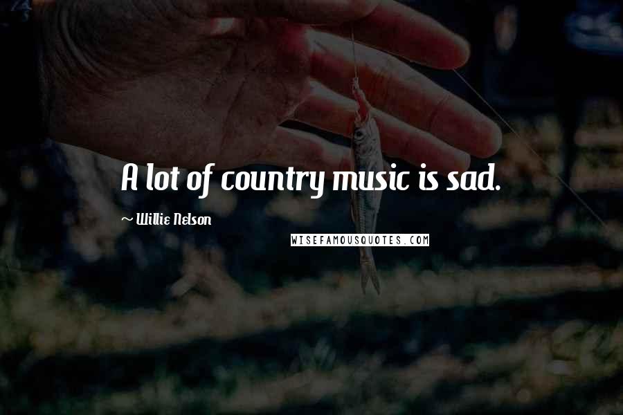 Willie Nelson Quotes: A lot of country music is sad.