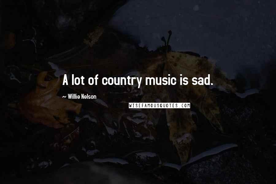 Willie Nelson Quotes: A lot of country music is sad.