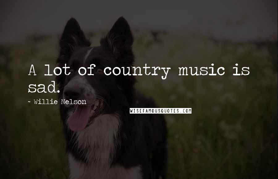 Willie Nelson Quotes: A lot of country music is sad.