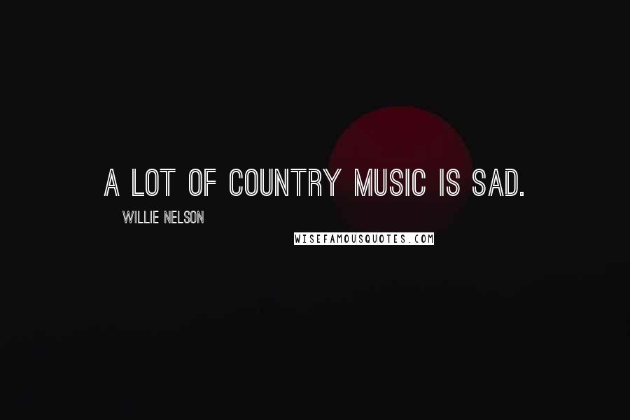 Willie Nelson Quotes: A lot of country music is sad.