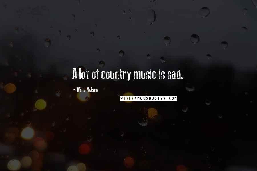 Willie Nelson Quotes: A lot of country music is sad.