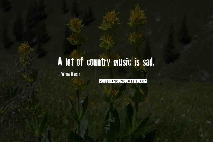 Willie Nelson Quotes: A lot of country music is sad.