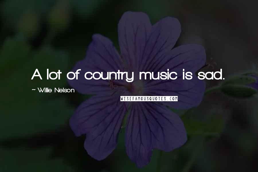 Willie Nelson Quotes: A lot of country music is sad.